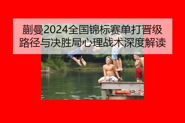 蒯曼2024全国锦标赛单打晋级路径与决胜局心理战术深度解读