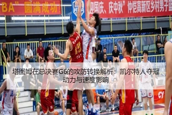 塔图姆在总决赛G6的攻防转换解析：凯尔特人夺冠动力与速度影响