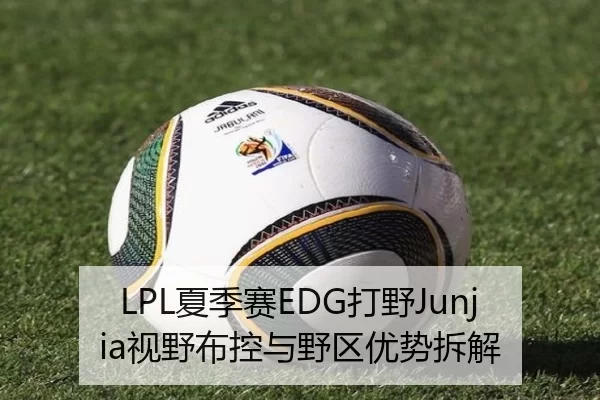 LPL夏季赛EDG打野Junjia视野布控与野区优势拆解